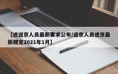 【进返京人员最新要求公布/返京人员进京最新规定2021年1月】
