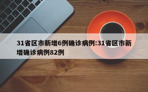 31省区市新增6例确诊病例:31省区市新增确诊病例82例