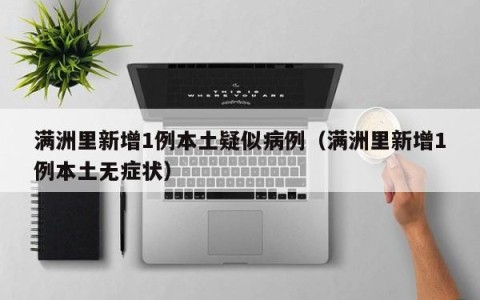 满洲里新增1例本土疑似病例（满洲里新增1例本土无症状）