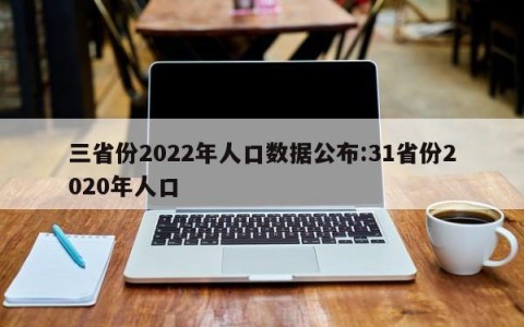 三省份2022年人口数据公布:31省份2020年人口