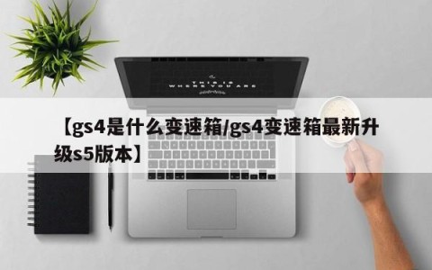 【gs4是什么变速箱/gs4变速箱最新升级s5版本】