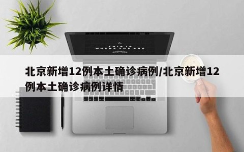 北京新增12例本土确诊病例/北京新增12例本土确诊病例详情