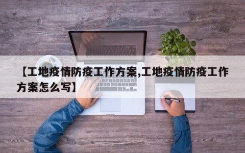 【工地疫情防疫工作方案,工地疫情防疫工作方案怎么写】