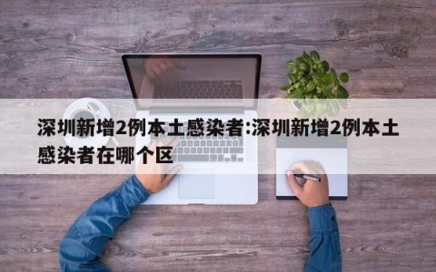 深圳新增2例本土感染者:深圳新增2例本土感染者在哪个区