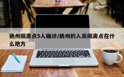 扬州隔离点5人确诊/扬州的人员隔离点在什么地方