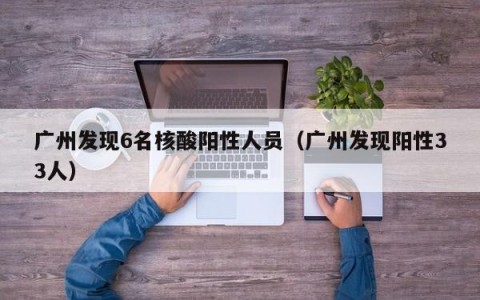广州发现6名核酸阳性人员（广州发现阳性33人）