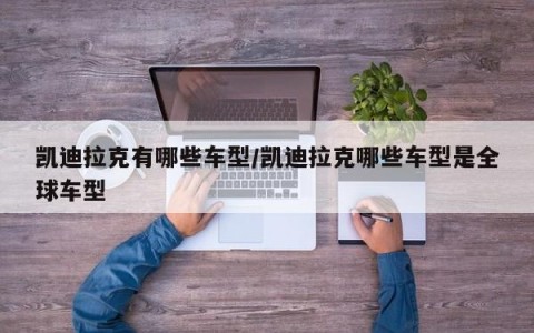 凯迪拉克有哪些车型/凯迪拉克哪些车型是全球车型