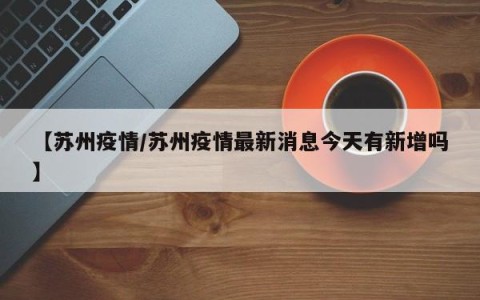 【苏州疫情/苏州疫情最新消息今天有新增吗】