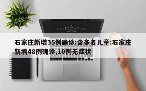 石家庄新增35例确诊:含多名儿童:石家庄新增48例确诊,10例无症状