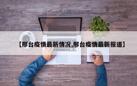 【邢台疫情最新情况,邢台疫情最新报道】