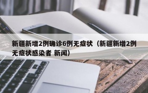 新疆新增2例确诊6例无症状（新疆新增2例无症状感染者 新闻）