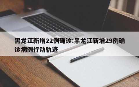 黑龙江新增22例确诊:黑龙江新增29例确诊病例行动轨迹
