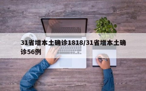31省增本土确诊1818/31省增本土确诊56例