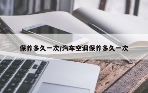 保养多久一次/汽车空调保养多久一次