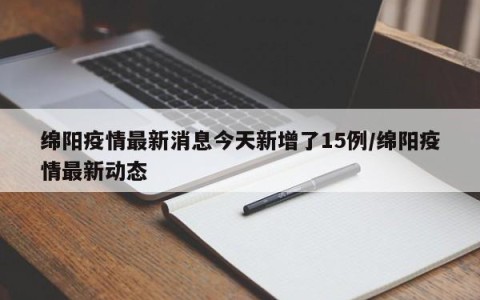 绵阳疫情最新消息今天新增了15例/绵阳疫情最新动态