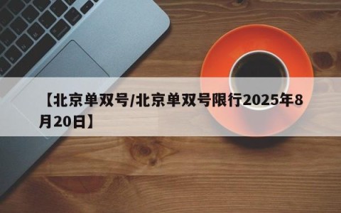 【北京单双号/北京单双号限行2025年8月20日】