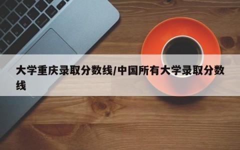 大学重庆录取分数线/中国所有大学录取分数线