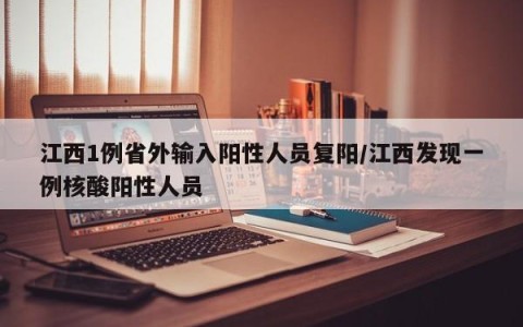 江西1例省外输入阳性人员复阳/江西发现一例核酸阳性人员