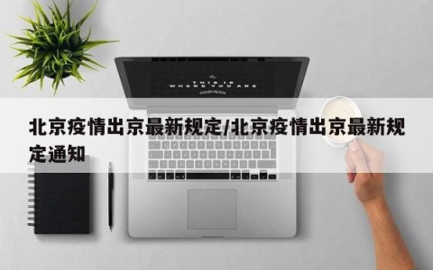 北京疫情出京最新规定/北京疫情出京最新规定通知