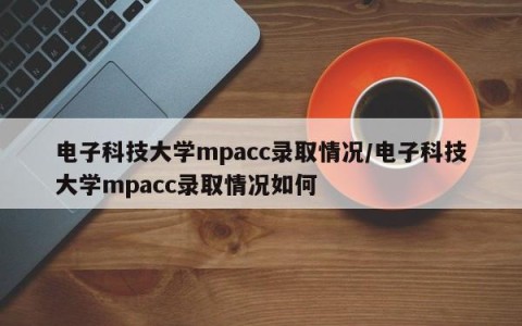 电子科技大学mpacc录取情况/电子科技大学mpacc录取情况如何