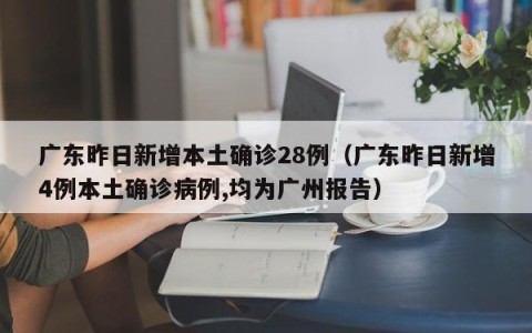 广东昨日新增本土确诊28例（广东昨日新增4例本土确诊病例,均为广州报告）