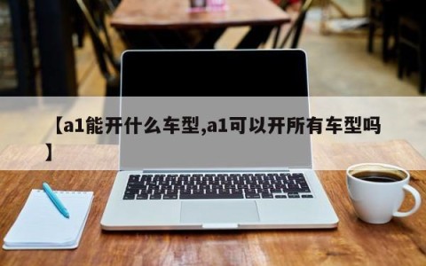 【a1能开什么车型,a1可以开所有车型吗】