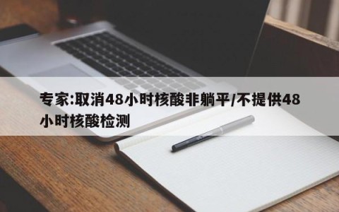 专家:取消48小时核酸非躺平/不提供48小时核酸检测