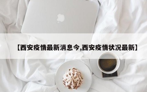 【西安疫情最新消息今,西安疫情状况最新】