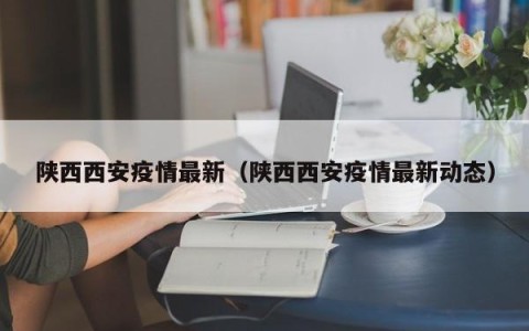 陕西西安疫情最新（陕西西安疫情最新动态）