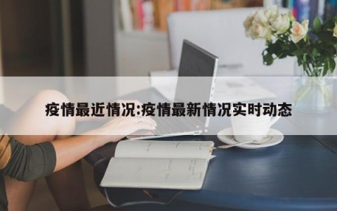 疫情最近情况:疫情最新情况实时动态