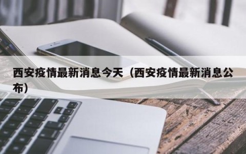 西安疫情最新消息今天（西安疫情最新消息公布）