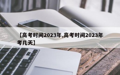 【高考时间2023年,高考时间2023年考几天】