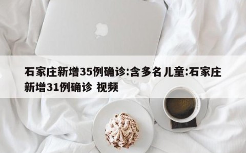 石家庄新增35例确诊:含多名儿童:石家庄新增31例确诊 视频