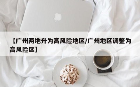 【广州两地升为高风险地区/广州地区调整为高风险区】