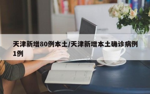 天津新增80例本土/天津新增本土确诊病例1例