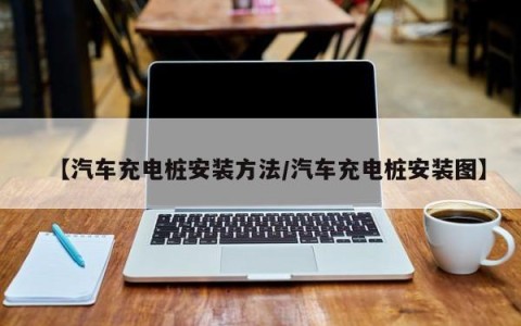 【汽车充电桩安装方法/汽车充电桩安装图】