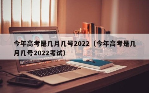 今年高考是几月几号2022（今年高考是几月几号2022考试）