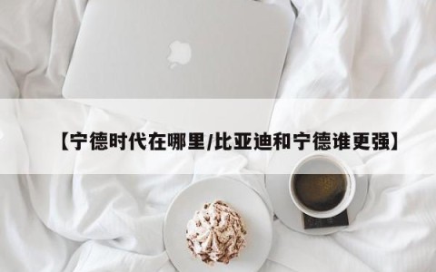 【宁德时代在哪里/比亚迪和宁德谁更强】