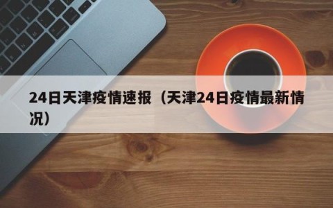 24日天津疫情速报（天津24日疫情最新情况）