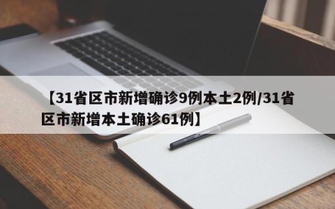 【31省区市新增确诊9例本土2例/31省区市新增本土确诊61例】