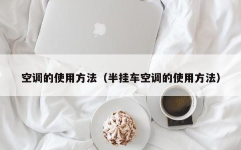 空调的使用方法（半挂车空调的使用方法）