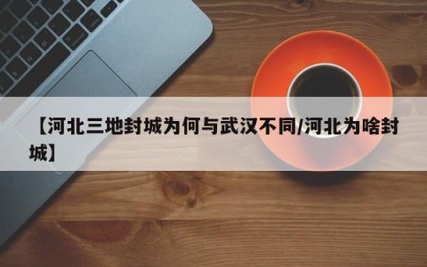 【河北三地封城为何与武汉不同/河北为啥封城】