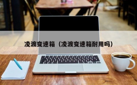 凌渡变速箱（凌渡变速箱耐用吗）