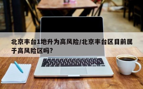 北京丰台1地升为高风险/北京丰台区目前属于高风险区吗?