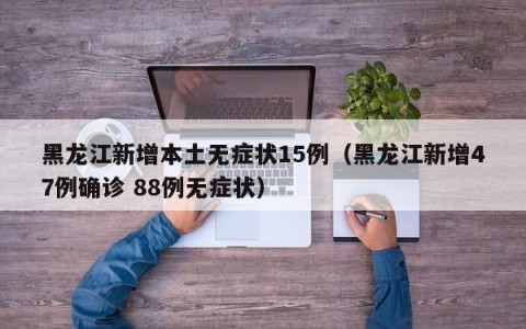 黑龙江新增本土无症状15例（黑龙江新增47例确诊 88例无症状）