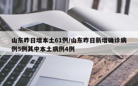 山东昨日增本土61例/山东昨日新增确诊病例5例其中本土病例4例