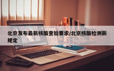 北京发布最新核酸查验要求/北京核酸检测新规定