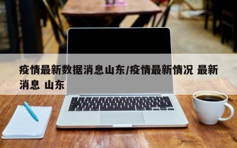 疫情最新数据消息山东/疫情最新情况 最新消息 山东