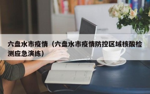 六盘水市疫情（六盘水市疫情防控区域核酸检测应急演练）