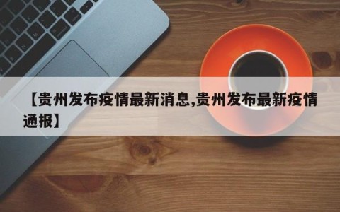 【贵州发布疫情最新消息,贵州发布最新疫情通报】